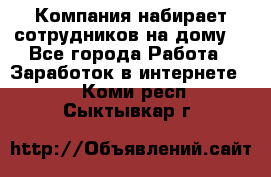 Компания набирает сотрудников на дому  - Все города Работа » Заработок в интернете   . Коми респ.,Сыктывкар г.